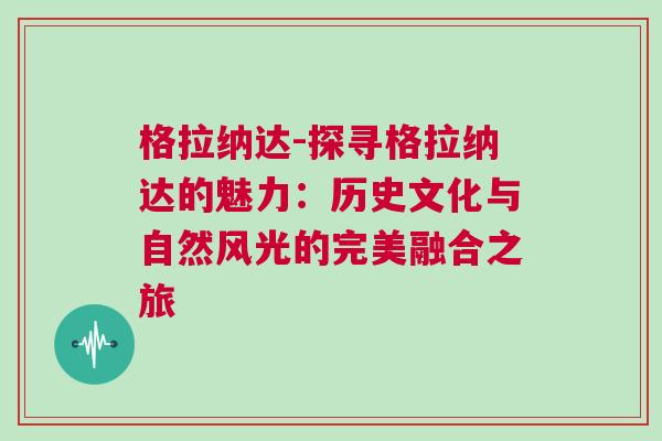 格拉納達-探尋格拉納達的魅力：歷史文化與自然風光的完美融合之旅
