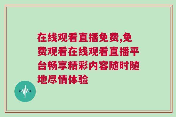 在線觀看直播免費,免費觀看在線觀看直播平臺暢享精彩內容隨時隨地盡情體驗
