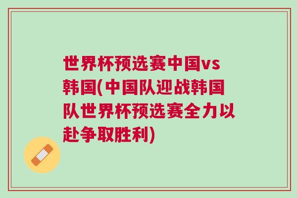 世界杯預(yù)選賽中國vs韓國(中國隊迎戰(zhàn)韓國隊世界杯預(yù)選賽全力以赴爭取勝利)