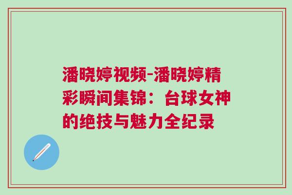 潘曉婷視頻-潘曉婷精彩瞬間集錦：臺球女神的絕技與魅力全紀(jì)錄