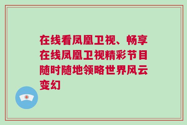 在線看鳳凰衛視、暢享在線鳳凰衛視精彩節目隨時隨地領略世界風云變幻