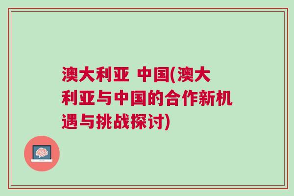 澳大利亞 中國(guó)(澳大利亞與中國(guó)的合作新機(jī)遇與挑戰(zhàn)探討)