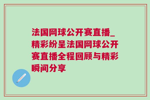 法國網球公開賽直播_精彩紛呈法國網球公開賽直播全程回顧與精彩瞬間分享