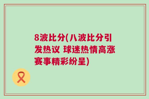 8波比分(八波比分引發熱議 球迷熱情高漲賽事精彩紛呈)