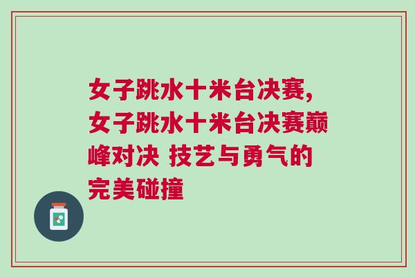 女子跳水十米臺決賽,女子跳水十米臺決賽巔峰對決 技藝與勇氣的完美碰撞