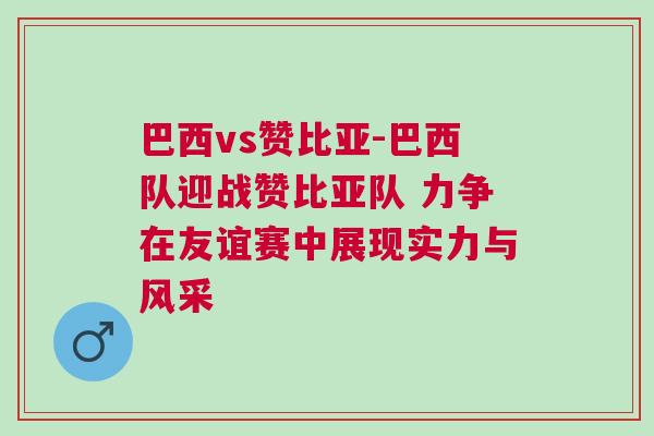 巴西vs贊比亞-巴西隊(duì)迎戰(zhàn)贊比亞隊(duì) 力爭在友誼賽中展現(xiàn)實(shí)力與風(fēng)采