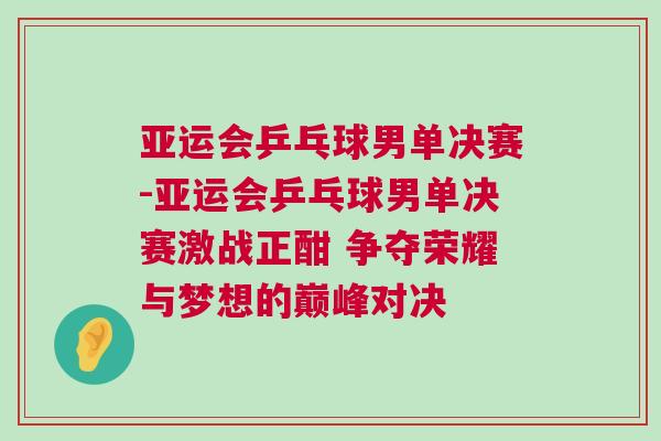 亞運(yùn)會(huì)乒乓球男單決賽-亞運(yùn)會(huì)乒乓球男單決賽激戰(zhàn)正酣 爭(zhēng)奪榮耀與夢(mèng)想的巔峰對(duì)決