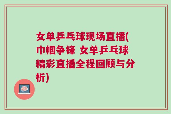 女單乒乓球現(xiàn)場(chǎng)直播(巾幗爭(zhēng)鋒 女單乒乓球精彩直播全程回顧與分析)