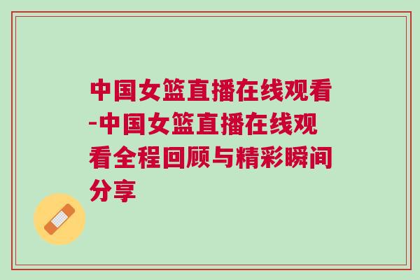 中國女籃直播在線觀看-中國女籃直播在線觀看全程回顧與精彩瞬間分享