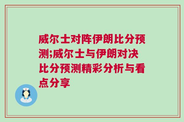 威爾士對陣伊朗比分預測;威爾士與伊朗對決比分預測精彩分析與看點分享