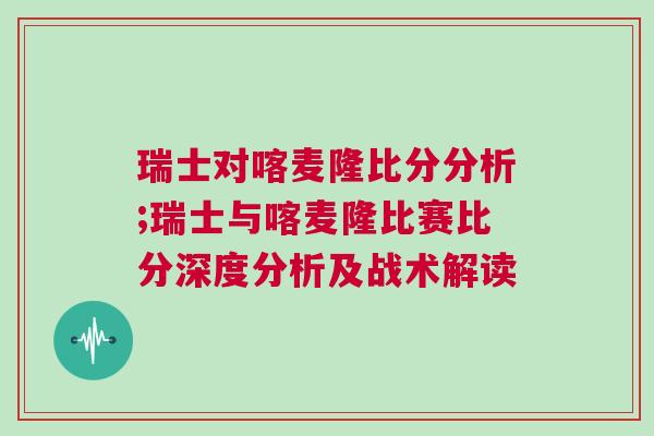 瑞士對(duì)喀麥隆比分分析;瑞士與喀麥隆比賽比分深度分析及戰(zhàn)術(shù)解讀