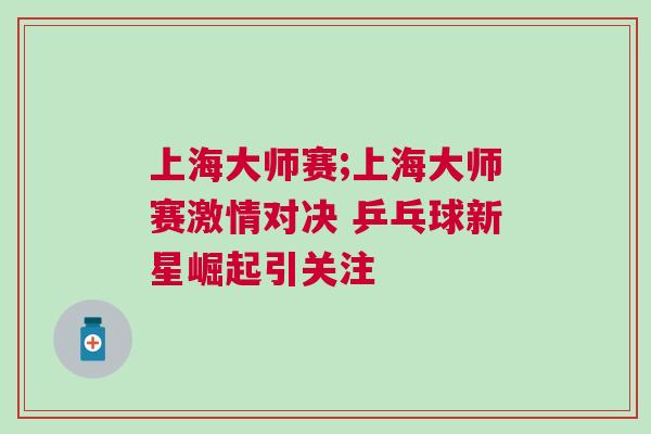 上海大師賽;上海大師賽激情對決 乒乓球新星崛起引關注