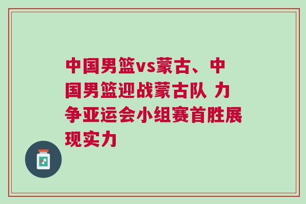 中國男籃vs蒙古、中國男籃迎戰蒙古隊 力爭亞運會小組賽首勝展現實力