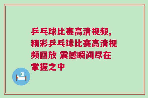 乒乓球比賽高清視頻,精彩乒乓球比賽高清視頻回放 震撼瞬間盡在掌握之中