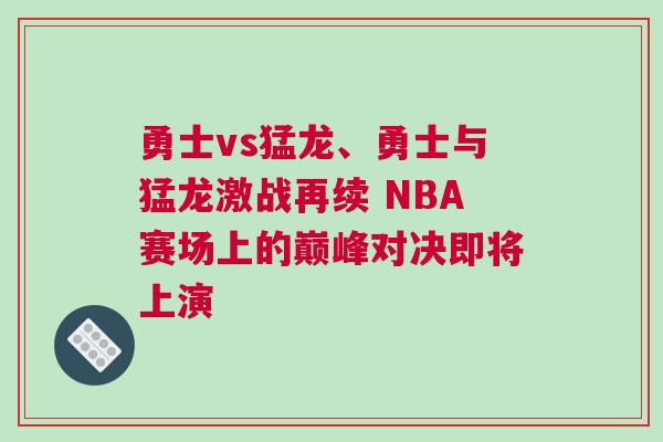 勇士vs猛龍、勇士與猛龍激戰(zhàn)再續(xù) NBA賽場上的巔峰對決即將上演