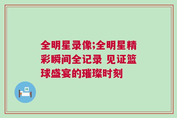 全明星錄像;全明星精彩瞬間全記錄 見證籃球盛宴的璀璨時刻