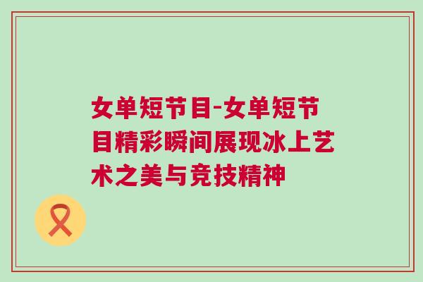 女單短節目-女單短節目精彩瞬間展現冰上藝術之美與競技精神