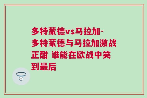 多特蒙德vs馬拉加-多特蒙德與馬拉加激戰(zhàn)正酣 誰能在歐戰(zhàn)中笑到最后