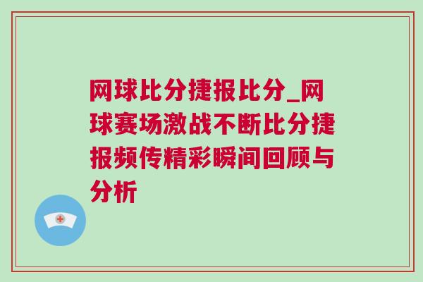 網球比分捷報比分_網球賽場激戰不斷比分捷報頻傳精彩瞬間回顧與分析