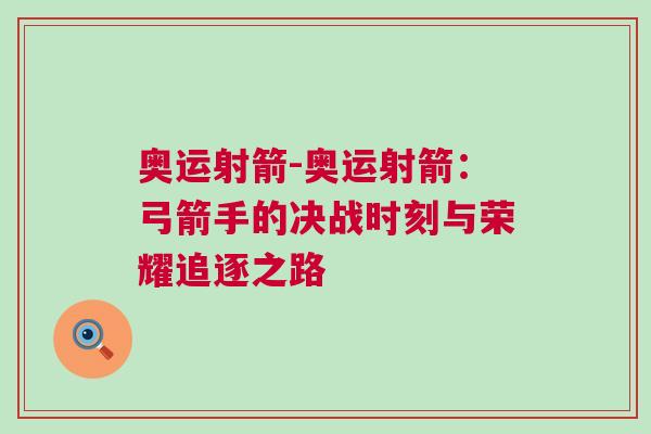 奧運射箭-奧運射箭：弓箭手的決戰時刻與榮耀追逐之路