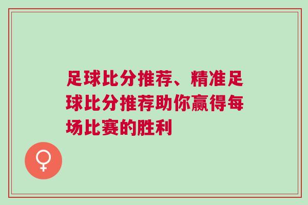 足球比分推薦、精準(zhǔn)足球比分推薦助你贏得每場比賽的勝利
