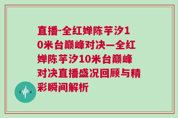 直播-全紅嬋陳芋汐10米臺巔峰對決—全紅嬋陳芋汐10米臺巔峰對決直播盛況回顧與精彩瞬間解析