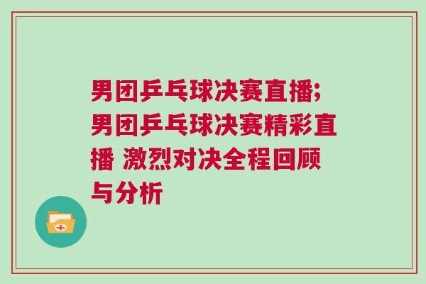 男團(tuán)乒乓球決賽直播;男團(tuán)乒乓球決賽精彩直播 激烈對(duì)決全程回顧與分析