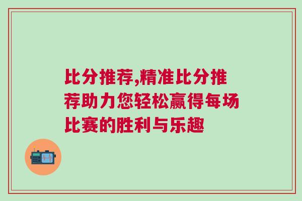比分推薦,精準(zhǔn)比分推薦助力您輕松贏得每場(chǎng)比賽的勝利與樂(lè)趣