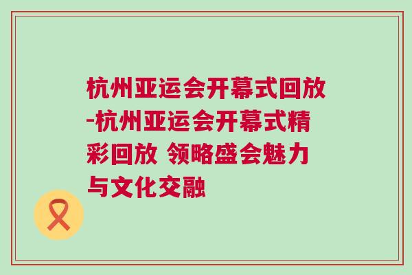 杭州亞運會開幕式回放-杭州亞運會開幕式精彩回放 領略盛會魅力與文化交融