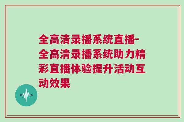 全高清錄播系統直播-全高清錄播系統助力精彩直播體驗提升活動互動效果