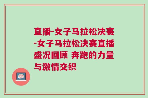 直播-女子馬拉松決賽-女子馬拉松決賽直播盛況回顧 奔跑的力量與激情交織
