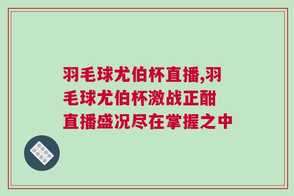 羽毛球尤伯杯直播,羽毛球尤伯杯激戰正酣 直播盛況盡在掌握之中