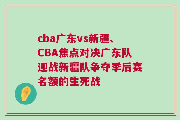 cba廣東vs新疆、CBA焦點對決廣東隊迎戰(zhàn)新疆隊爭奪季后賽名額的生死戰(zhàn)