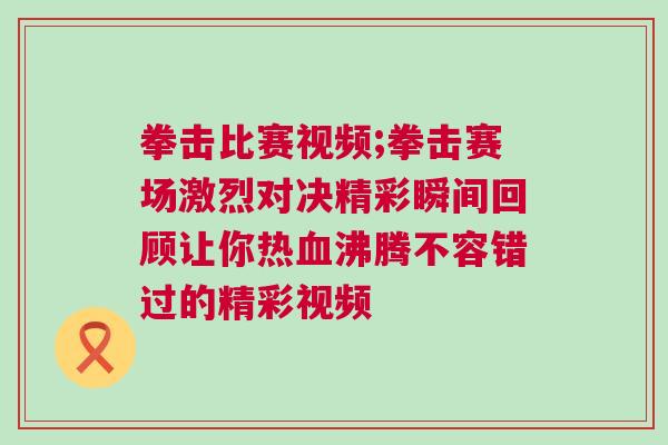 拳擊比賽視頻;拳擊賽場激烈對決精彩瞬間回顧讓你熱血沸騰不容錯過的精彩視頻