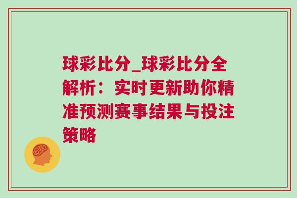 球彩比分_球彩比分全解析：實(shí)時(shí)更新助你精準(zhǔn)預(yù)測(cè)賽事結(jié)果與投注策略