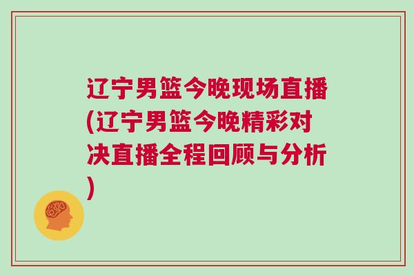 遼寧男籃今晚現(xiàn)場(chǎng)直播(遼寧男籃今晚精彩對(duì)決直播全程回顧與分析)