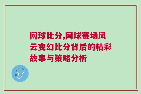網球比分,網球賽場風云變幻比分背后的精彩故事與策略分析