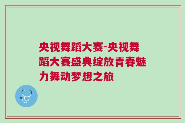 央視舞蹈大賽-央視舞蹈大賽盛典綻放青春魅力舞動夢想之旅