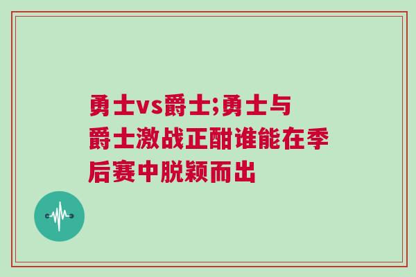 勇士vs爵士;勇士與爵士激戰(zhàn)正酣誰(shuí)能在季后賽中脫穎而出