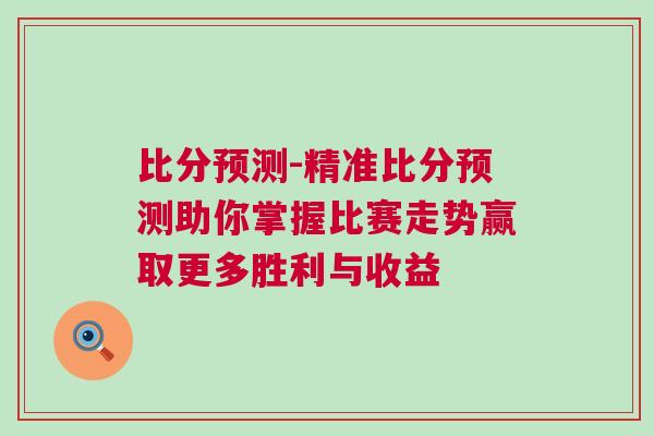 比分預測-精準比分預測助你掌握比賽走勢贏取更多勝利與收益