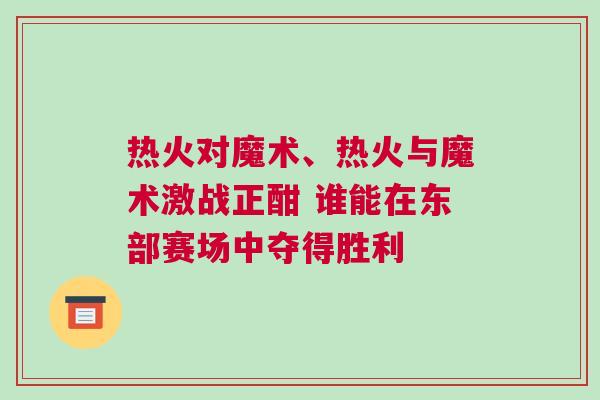 熱火對(duì)魔術(shù)、熱火與魔術(shù)激戰(zhàn)正酣 誰能在東部賽場(chǎng)中奪得勝利