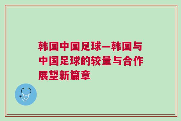 韓國(guó)中國(guó)足球—韓國(guó)與中國(guó)足球的較量與合作展望新篇章