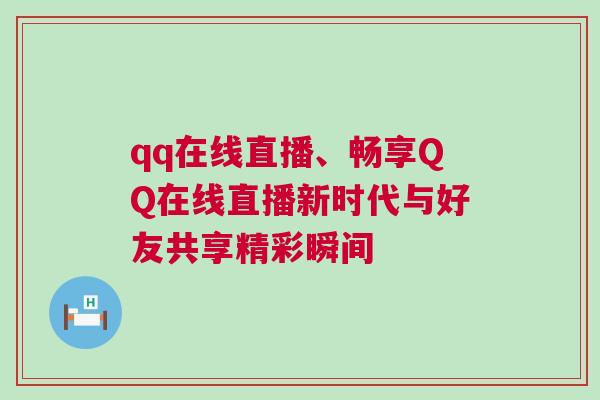 qq在線直播、暢享QQ在線直播新時代與好友共享精彩瞬間