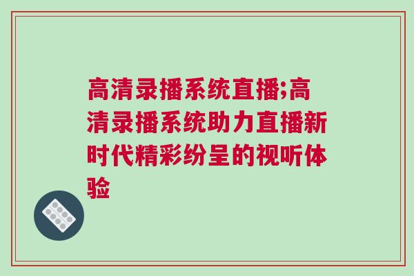 高清錄播系統直播;高清錄播系統助力直播新時代精彩紛呈的視聽體驗