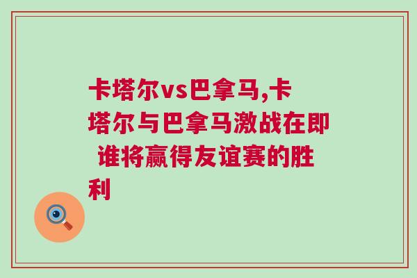 卡塔爾vs巴拿馬,卡塔爾與巴拿馬激戰(zhàn)在即 誰將贏得友誼賽的勝利