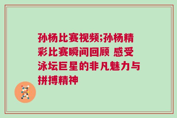 孫楊比賽視頻;孫楊精彩比賽瞬間回顧 感受泳壇巨星的非凡魅力與拼搏精神