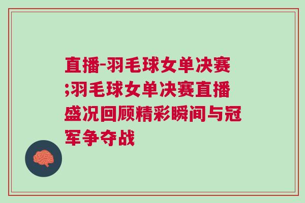 直播-羽毛球女單決賽;羽毛球女單決賽直播盛況回顧精彩瞬間與冠軍爭奪戰