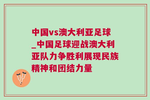 中國vs澳大利亞足球_中國足球迎戰澳大利亞隊力爭勝利展現民族精神和團結力量