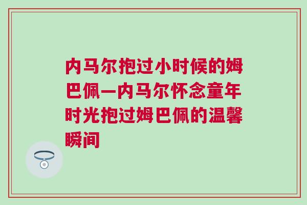 內(nèi)馬爾抱過小時(shí)候的姆巴佩—內(nèi)馬爾懷念童年時(shí)光抱過姆巴佩的溫馨瞬間