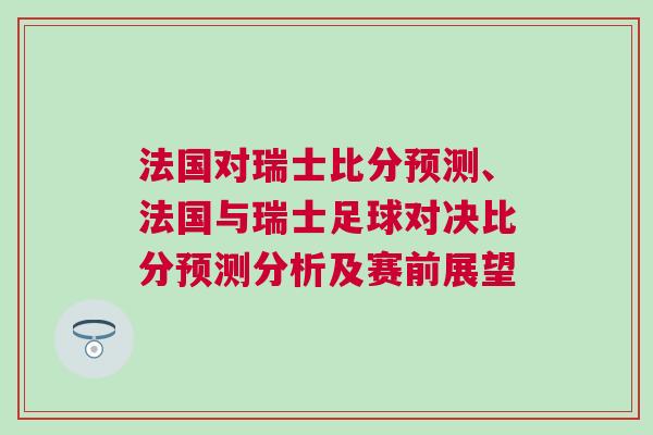 法國對瑞士比分預測、法國與瑞士足球對決比分預測分析及賽前展望